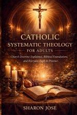 Catholic Systematic Theology for Adults : Church Doctrine Explained, Biblical Foundations, and Everyday Faith in Practice