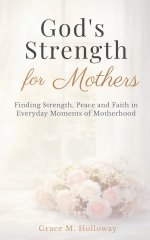 God's Strength for Mothers: A Christian Devotional for Moms with Bible Verses, Reflections, and Prayers for Strength, Peace, and Faith in Everyday Mot