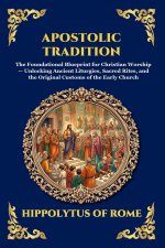 Apostolic Tradition: The Foundational Blueprint for Christian Worship - Unlocking Ancient Liturgies, Sacred Rites, and the Original Customs of the Ear