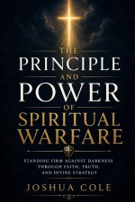 The Principle and Power of Spiritual Warfare: Standing Firm Against Darkness Through Faith, Truth, and Divine Strategy