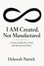 I AM Created, Not Manufactured: A Story of Identity, Truth, and the Journey Home