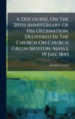 A Discourse, On The 20th Anniversary Of His Ordination, Delivered In The Church On Church Green [boston, Mass.], 19 Jan. 1845