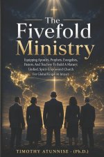 The Fivefold Ministry: Equipping Apostles, Prophets, Evangelists, Pastors, And Teachers To Build A Mature, Unified, Spirit-Empowered Church For Global