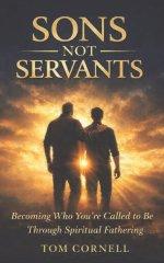 Sons Not Servants: Becoming Who Your Called To Be Through Spiritual Fathering
