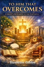 To Him That Overcomes: Christ's Rewards to the Faithful