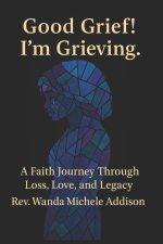 Good Grief! I'm Grieving.: A Faith Journey Through Loss, Love, and Legacy