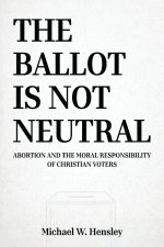 THE BALLOT IS NOT NEUTRAL: Abortion and the Moral Responsibility of Christian Voters