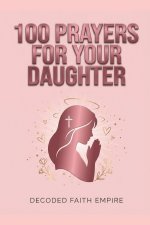 100 Powerful Prayers for Your Daughter: Daily Christian Prayers for Protection, Strength, Faith, and Her Future