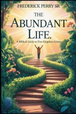 THE ABUNDANT LIFE: A BIBLICAL GUIDE TO TRUE KINGDOM LIVING