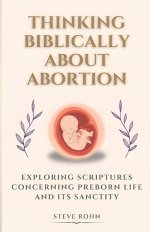 Thinking Biblically About Abortion: Exploring Scriptures Concerning Preborn Life and Its Sanctity