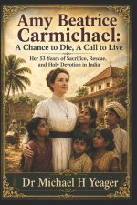 Amy Beatrice Carmichael: A Chance to Die, A Call to Live: Her 53 Years of Sacrifice, Rescue, and Holy Devotion in India