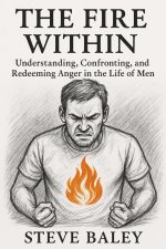 THE FIRE WITHIN: Understanding, Confronting, and Redeeming Anger in the Life of Men