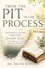 From the Pit to the Process: How Ministry Leaders Care for Wounded Hearts With Biblical and Clinical Wisdom