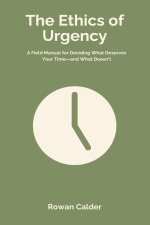 The Ethics of Urgency: A Field Manual for Deciding What Deserves Your Time and What Doesn t
