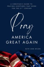 Pray America Great Again: A Christian's Guide to Praying Scriptures That Work for the 21st Century