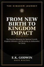 From New Birth to Kingdom Impact: The Practical Blueprint for Spiritual Growth, Kingdom Influence, and Becoming an Ambassador for Christ