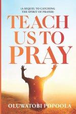 TEACH US TO PRAY: A SEQUEL TO CATCHING THE SPIRIT OF PRAYER