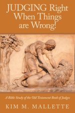 JUDGING Right When Things are Wrong!: A Bible Study of the Old Testament Book of Judges