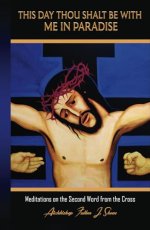 This Day Thou Shalt Be With Me In Paradise: Meditations on the Second Word from the Cross
