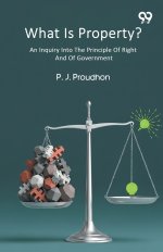 What Is Property? An Inquiry Into The Principle Of Right And Of Government