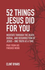 52 Things Jesus Did For You: Meditate Through the Death, Burial, and Resurrection of Jesus - One Truth at a Time