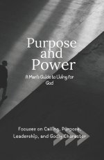 Purpose and Power: A Man's Guide to Living for God: Focuses on Calling, Purpose, Leadership, and Godly Character