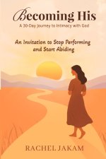 Becoming His: A 30-Day Journey to Intimacy with God: An Invitation to Stop Performing and Start Abiding