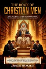 The Book of Christian Men: God Created Man First: The Laws of Men, Awakening Faith, Family, and Legacy