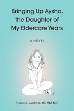Bringing Up Aysha, the Daughter of My Eldercare Years: A novel