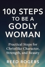 100 Steps to Be a Godly Woman: Practical Steps for Christlike Character, Strength, and Beauty
