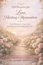 150 Prayers for Love, Healing, and Restoration: Faith-Filled Prayers to Heal the Heart, Restore Hope, and Rebuild Love Through God's Grace