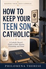How to Keep Your Teen Son Catholic: A Catholic Parent's Guide to Faith, Discipline, Purity and Masculinity