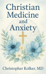 Christian Medicine and Anxiety: The Etiology and Treatment of Anxiety for All Who Proclaim Jesus Christ as Their Savior