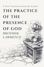 The Practice of the Presence of God: The Complete Conversations, Letters, and Spiritual Maxims - A New Translation from the French