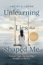 Unlearning the Lies That Shaped Me : Trauma. Truth. The God Who Wouldn't Let Me Go.