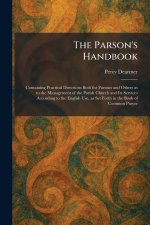 The Parson's Handbook: Containing Practical Directions Both for Parsons and Others as to the Management of the Parish Church and Its Services Accordin