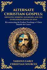 Alternate Christian Gospels: Reconstructing the Earliest Teachings of Christ Outside the Canon