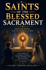 Saints of the Blessed Sacrament: Miracles, Monks, and the Holy Eucharist - True Stories of Eucharistic Revival, Sacred Wonder, and Deep Devotion for F