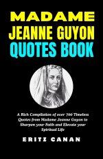 MADAME JEANNE GUYON QUOTES BOOK: A Rich Compilation of over 700 Timeless Quotes from Madame Jeanne Guyon to Sharpen your Faith and Elevate your Spirit