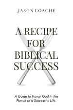 A Recipe For Biblical Success: A Guide to Honor God in the Pursuitof a Successful Life