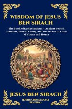 Wisdom of Jesus ben Sirach: The Book of Ecclesiasticus - Ancient Jewish Wisdom, Ethical Living, and the Secret to a Life of Virtue and Honor