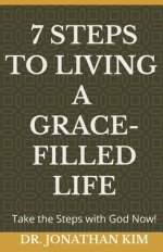 7 Steps to Living a Grace-Filled Life: Take the Steps with God Now!