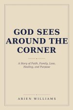 God Sees Around The Corner: A Story of Faith, Family, Loss, Healing, and Purpose