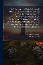 Irenicum, a Weapon-salve for the Churches Wounds; or, The Divine Right of Particular Forms of Church-government ... With an Appendix Concerning the Po