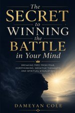 The Secret to Winning the Battle in Your Mind: Breaking Free From Fear, Overthinking, Negative Thoughts, and Spiritual Exhaustion