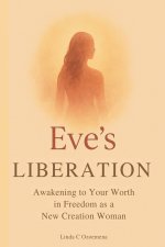 Eve's Liberation: Awakening to Your Worth in Freedom as a New Creation Woman
