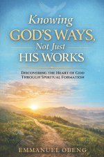Knowing God's Ways, Not Just His Works: Discovering the Heart of God Through Spiritual Formation