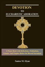 DEVOTION TO EUCHARISTIC ADORATION : A Prayer Book with Reflections, Meditations, Litanies, and Chaplets Before the Blessed Sacrament