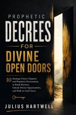 Prophetic Decrees For Divine Open Doors: 10 Strategic Prayer Chapters and Prophetic Declarations to Break Barriers, Unlock Divine Opportunities, and W