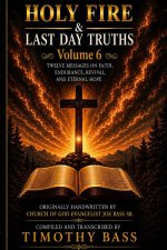 Holy Fire & Last Day Truths: Volume 6: Twelve Messages on Faith, Endurance, Revival, and Eternal Hope